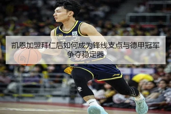 凯恩加盟拜仁后如何成为锋线支点与德甲冠军争夺稳定器
