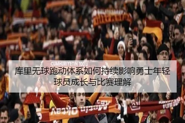库里无球跑动体系如何持续影响勇士年轻球员成长与比赛理解