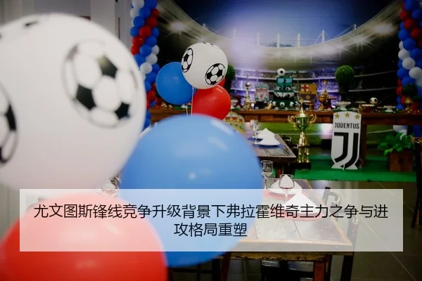 尤文图斯锋线竞争升级背景下弗拉霍维奇主力之争与进攻格局重塑