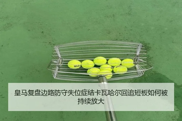 皇马复盘边路防守失位症结卡瓦哈尔回追短板如何被持续放大
