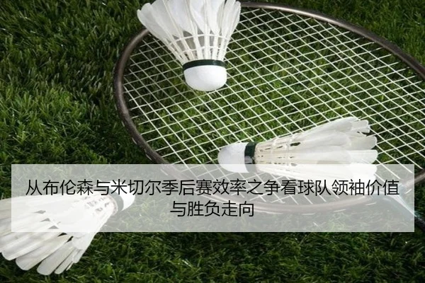 从布伦森与米切尔季后赛效率之争看球队领袖价值与胜负走向