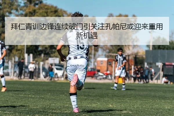 拜仁青训边锋连续破门引关注孔帕尼或迎来重用新机遇